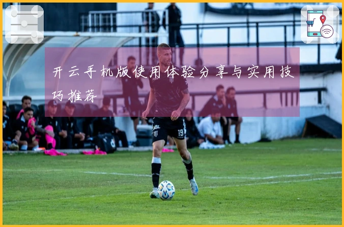 开云手机版使用体验分享与实用技巧推荐