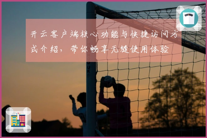 开云客户端核心功能与快捷访问方式介绍，带你畅享无缝使用体验