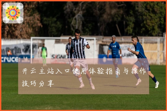 开云主站入口使用体验指南与操作技巧分享