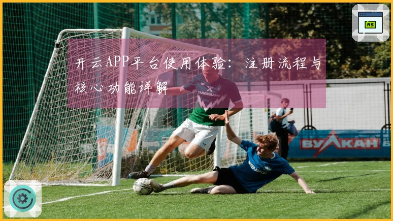 开云APP平台使用体验：注册流程与核心功能详解