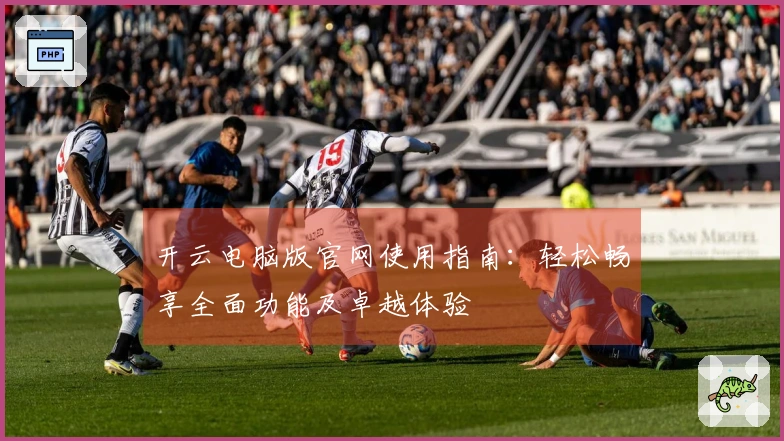 开云电脑版官网使用指南：轻松畅享全面功能及卓越体验