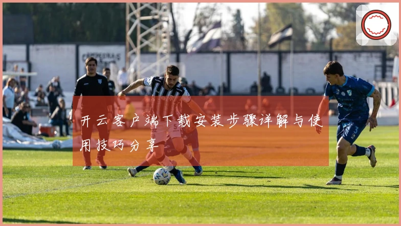 开云客户端下载安装步骤详解与使用技巧分享