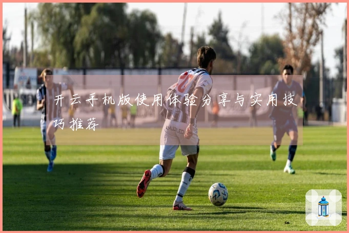 开云手机版使用体验分享与实用技巧推荐