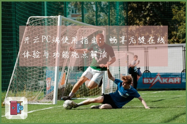 开云PC端使用指南：畅享无缝在线体验与功能亮点解读