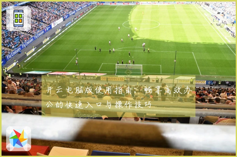 开云电脑版使用指南：畅享高效办公的快速入口与操作技巧