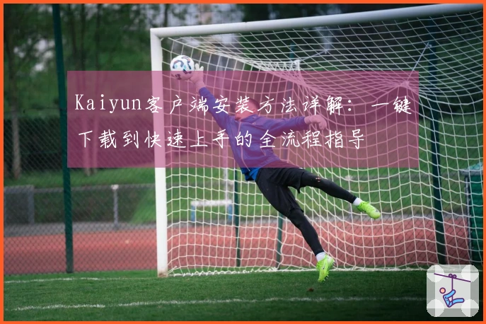 Kaiyun客户端安装方法详解：一键下载到快速上手的全流程指导