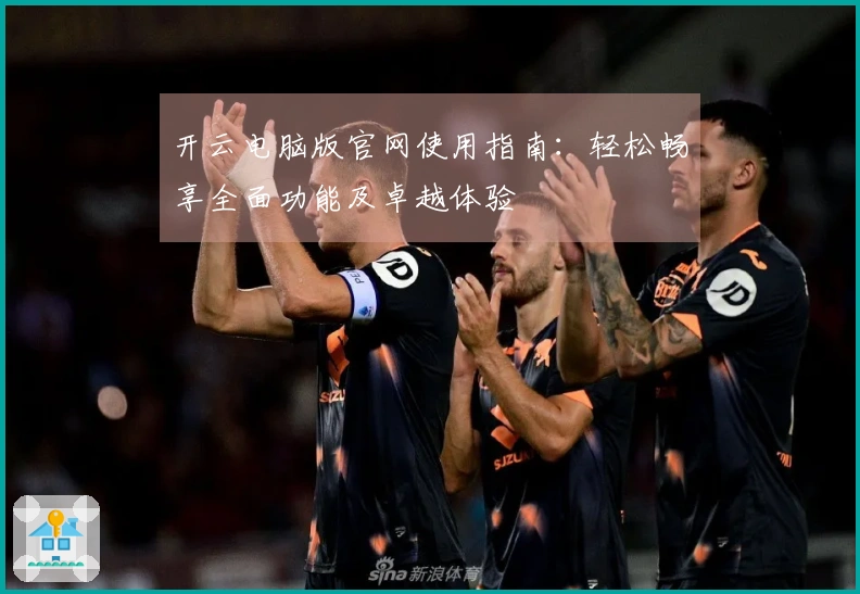 开云电脑版官网使用指南：轻松畅享全面功能及卓越体验