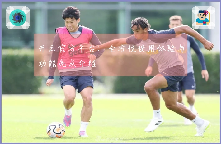 开云官方平台：全方位使用体验与功能亮点介绍