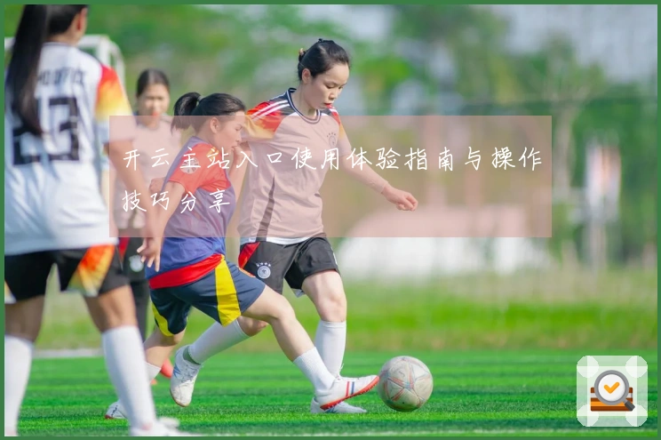 开云主站入口使用体验指南与操作技巧分享