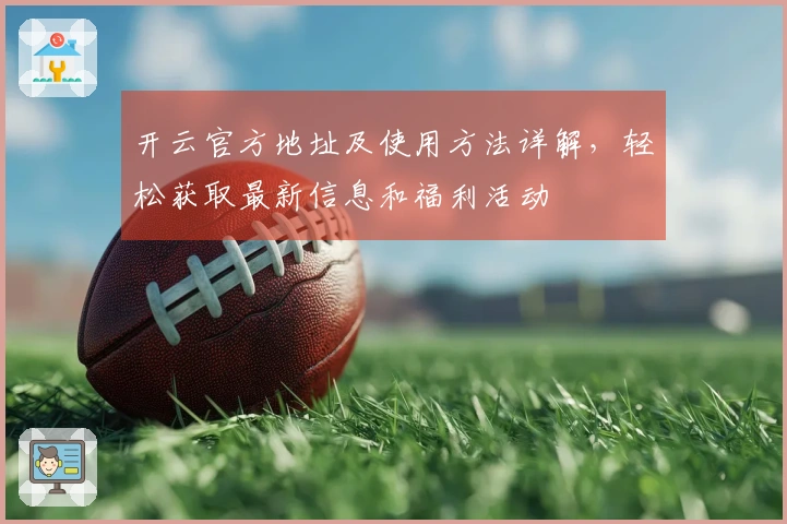 开云官方地址及使用方法详解，轻松获取最新信息和福利活动