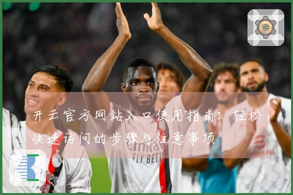 开云官方网站入口使用指南：轻松快速访问的步骤与注意事项