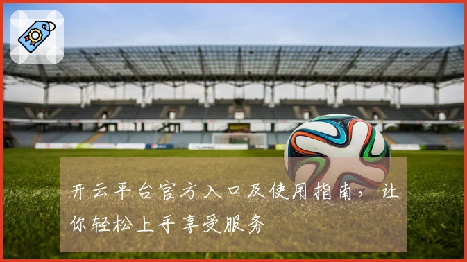 开云平台官方入口及使用指南，让你轻松上手享受服务