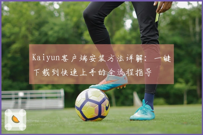 Kaiyun客户端安装方法详解：一键下载到快速上手的全流程指导