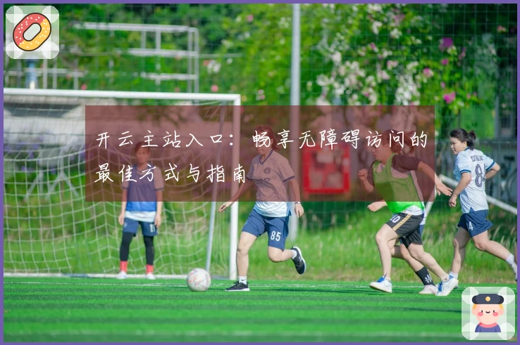 开云主站入口：畅享无障碍访问的最佳方式与指南