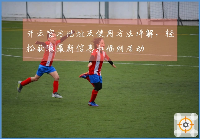 开云官方地址及使用方法详解，轻松获取最新信息和福利活动