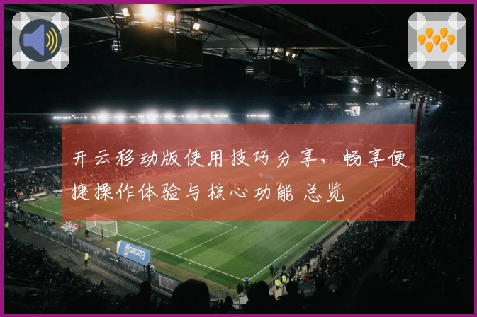 开云移动版使用技巧分享，畅享便捷操作体验与核心功能 总览